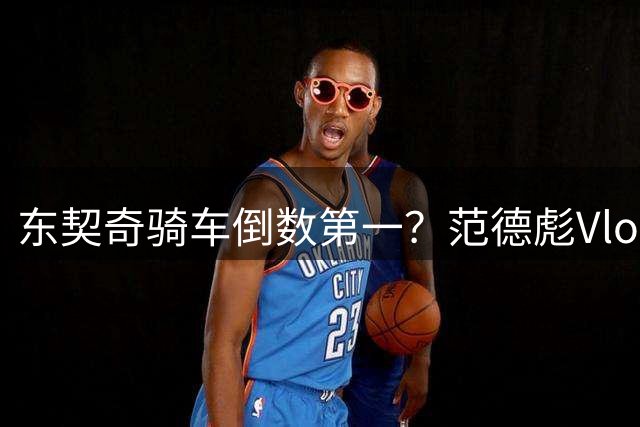 东契奇骑车倒数第一？范德彪Vlog曝光斯洛文尼亚之行